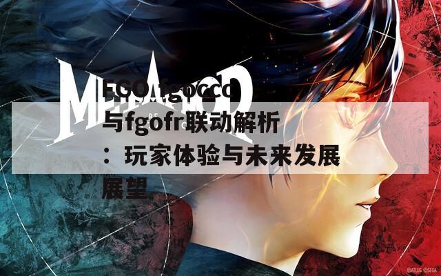 FGO fgoccc与fgofr联动解析：玩家体验与未来发展展望