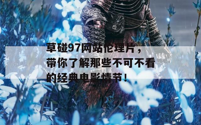 草碰97网站伦理片，带你了解那些不可不看的经典电影情节！