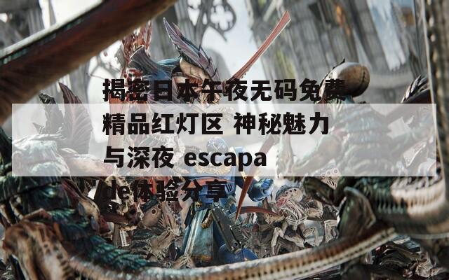 揭密日本午夜无码免费精品红灯区 神秘魅力与深夜 escapade体验分享