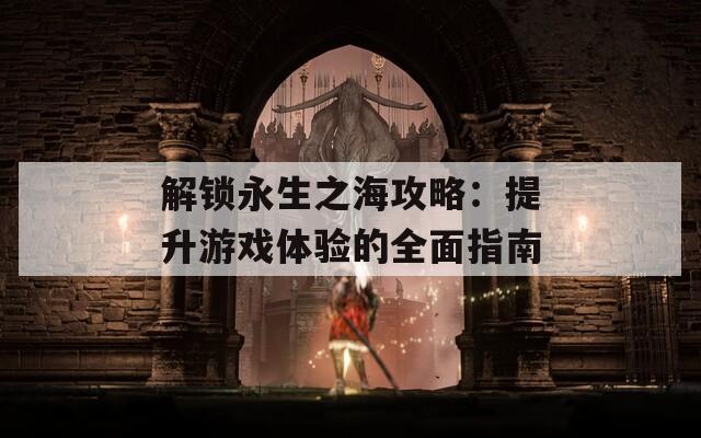 解锁永生之海攻略：提升游戏体验的全面指南