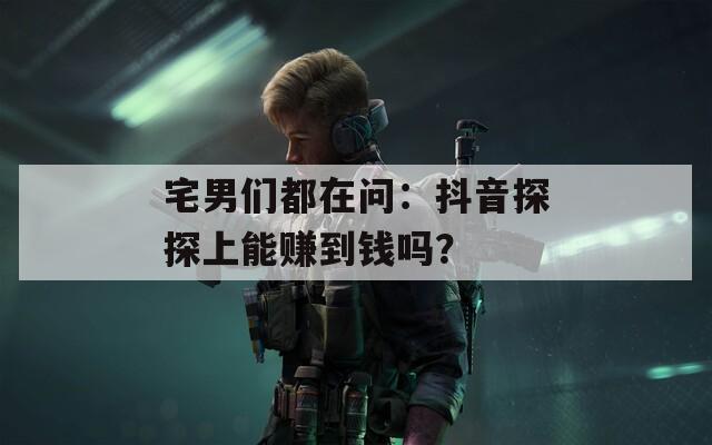 宅男们都在问：抖音探探上能赚到钱吗？
