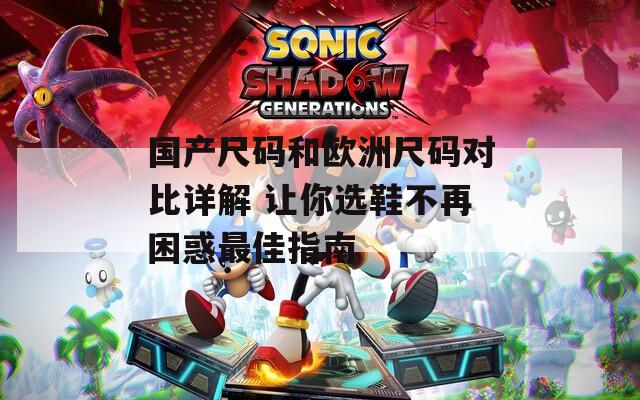 国产尺码和欧洲尺码对比详解 让你选鞋不再困惑最佳指南