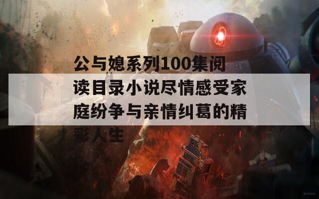 公与媳系列100集阅读目录小说尽情感受家庭纷争与亲情纠葛的精彩人生