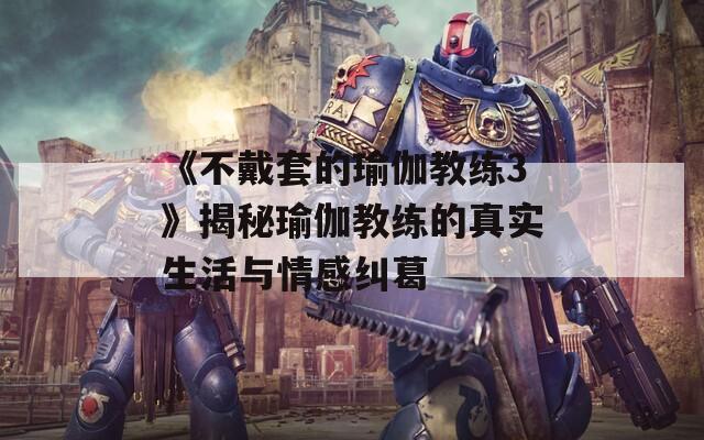 《不戴套的瑜伽教练3》揭秘瑜伽教练的真实生活与情感纠葛
