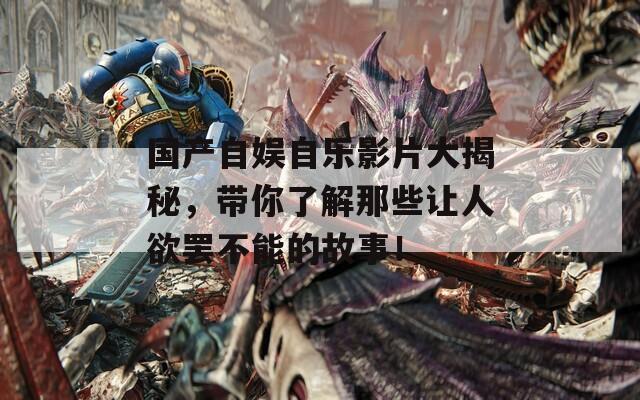 国产自娱自乐影片大揭秘，带你了解那些让人欲罢不能的故事！