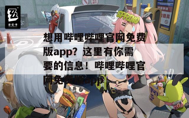 想用哔哩哔哩官网免费版app？这里有你需要的信息！哔哩哔哩官网免费版app