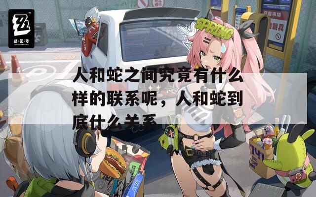 人和蛇之间究竟有什么样的联系呢，人和蛇到底什么关系
