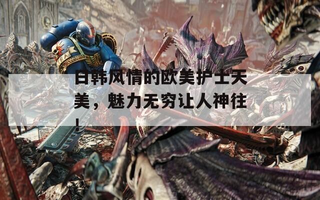 日韩风情的欧美护士天美，魅力无穷让人神往！