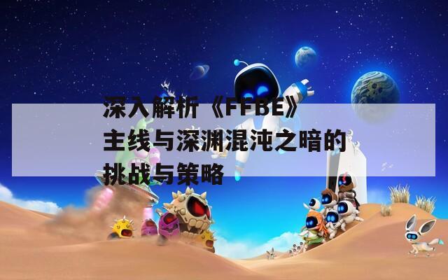 深入解析《FFBE》主线与深渊混沌之暗的挑战与策略