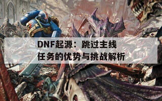 DNF起源：跳过主线任务的优势与挑战解析