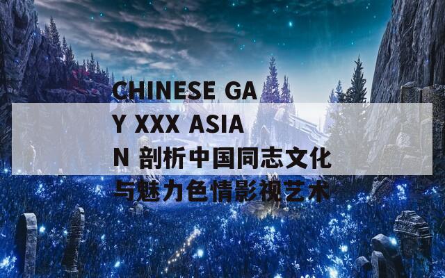 CHINESE GAY XXX ASIAN 剖析中国同志文化与魅力色情影视艺术