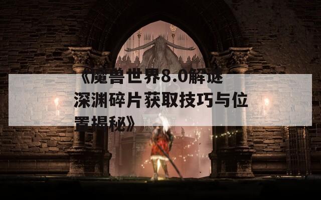 《魔兽世界8.0解谜深渊碎片获取技巧与位置揭秘》