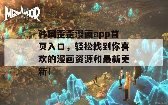 韩国歪歪漫画app首页入口，轻松找到你喜欢的漫画资源和最新更新！