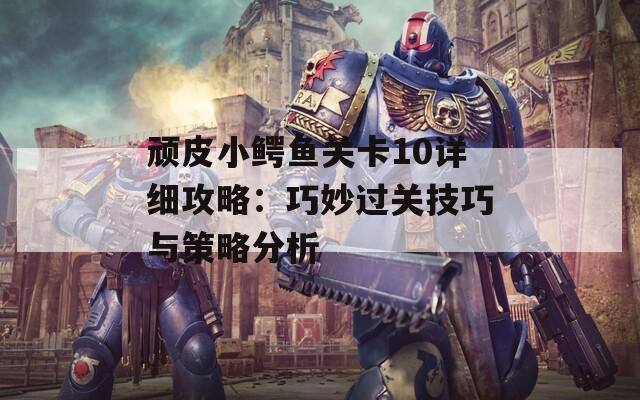 顽皮小鳄鱼关卡10详细攻略：巧妙过关技巧与策略分析