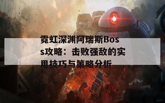 霓虹深渊阿瑞斯Boss攻略：击败强敌的实用技巧与策略分析