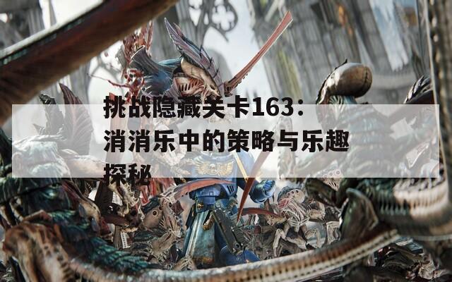 挑战隐藏关卡163：消消乐中的策略与乐趣探秘