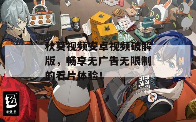 秋葵视频安卓视频破解版，畅享无广告无限制的看片体验！
