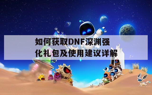 如何获取DNF深渊强化礼包及使用建议详解