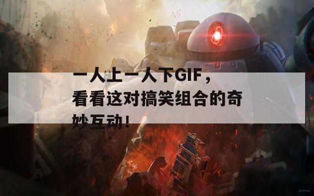 一人上一人下GIF，看看这对搞笑组合的奇妙互动！