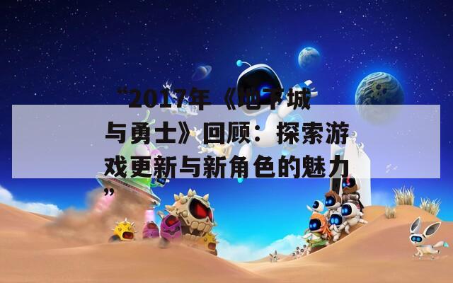 “2017年《地下城与勇士》回顾：探索游戏更新与新角色的魅力”