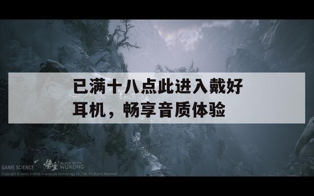 已满十八点此进入戴好耳机，畅享音质体验