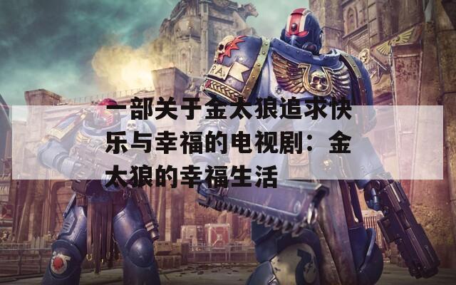 一部关于金太狼追求快乐与幸福的电视剧：金太狼的幸福生活