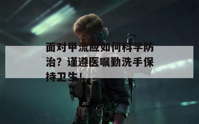 面对甲流应如何科学防治？谨遵医嘱勤洗手保持卫生！