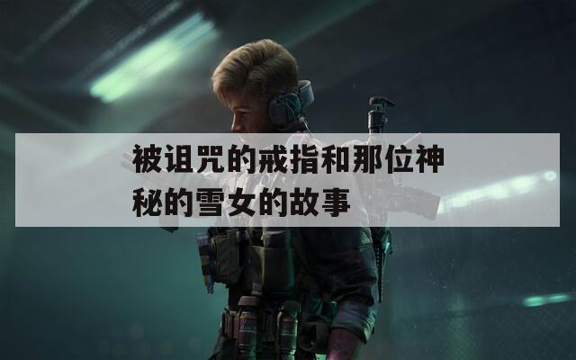 被诅咒的戒指和那位神秘的雪女的故事