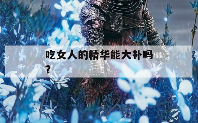 吃女人的精华能大补吗？