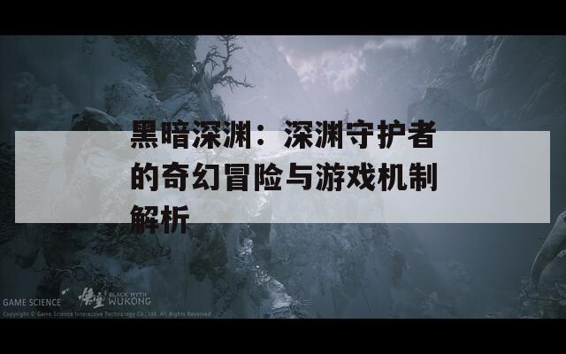黑暗深渊：深渊守护者的奇幻冒险与游戏机制解析