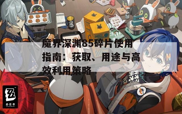 魔界深渊85碎片使用指南：获取、用途与高效利用策略