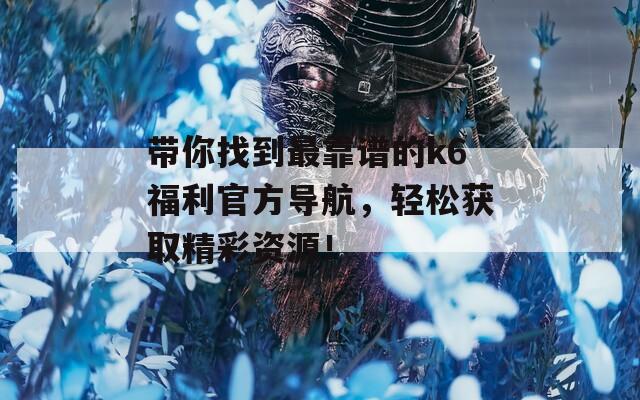 带你找到最靠谱的k6福利官方导航，轻松获取精彩资源！