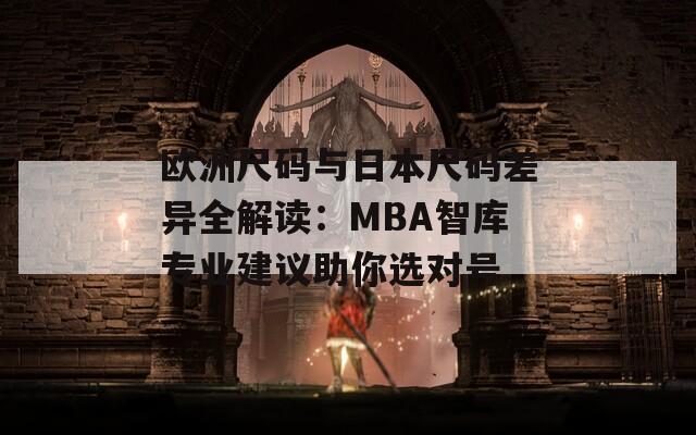 欧洲尺码与日本尺码差异全解读：MBA智库专业建议助你选对号