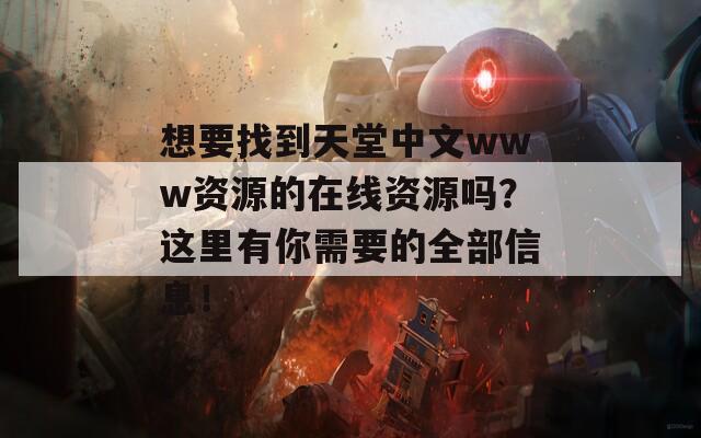 想要找到天堂中文www资源的在线资源吗？这里有你需要的全部信息！