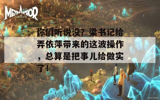 你们听说没？梁书记给弄依萍带来的这波操作，总算是把事儿给做实了！