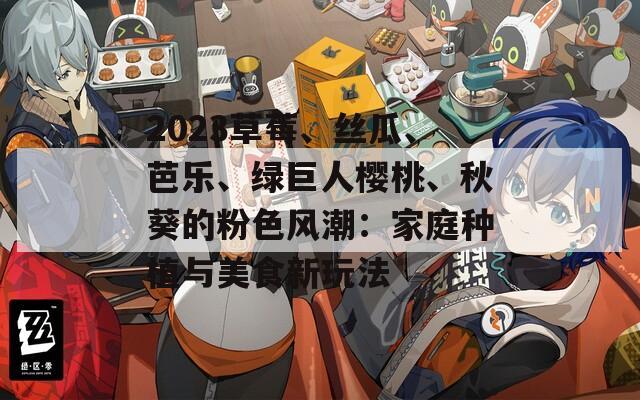2023草莓、丝瓜、芭乐、绿巨人樱桃、秋葵的粉色风潮：家庭种植与美食新玩法