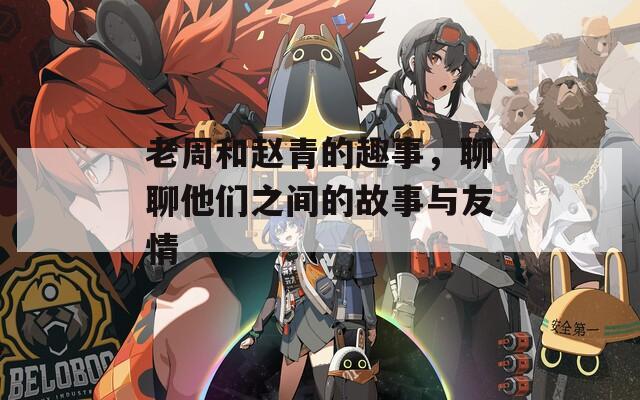 老周和赵青的趣事，聊聊他们之间的故事与友情