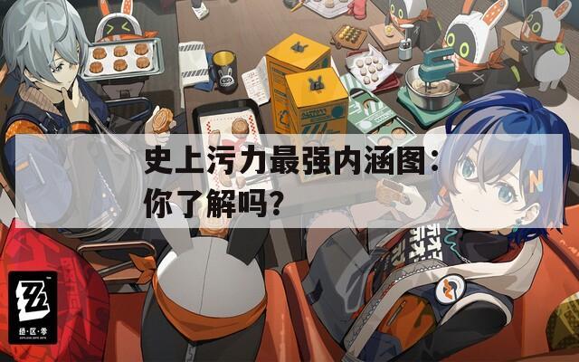 史上污力最强内涵图：你了解吗？
