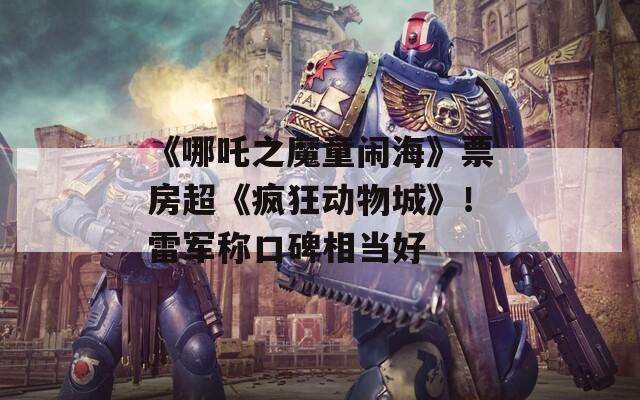 《哪吒之魔童闹海》票房超《疯狂动物城》！雷军称口碑相当好