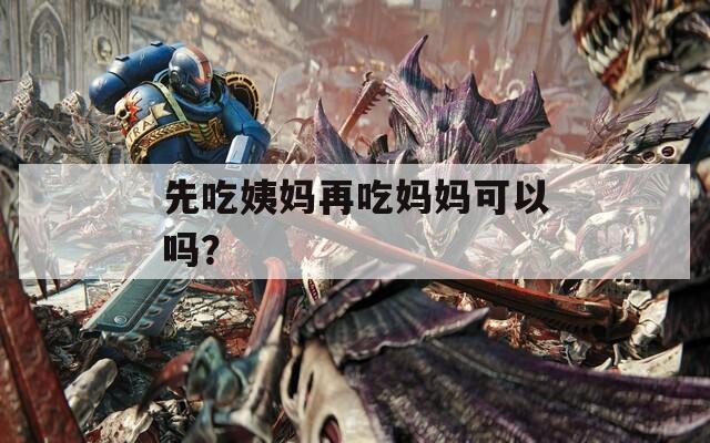 先吃姨妈再吃妈妈可以吗？