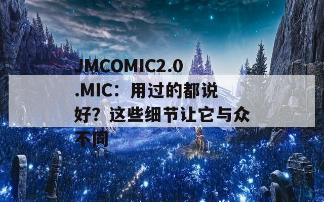JMCOMIC2.0.MIC：用过的都说好？这些细节让它与众不同