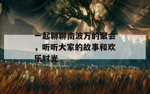 一起聊聊南波万的聚会，听听大家的故事和欢乐时光