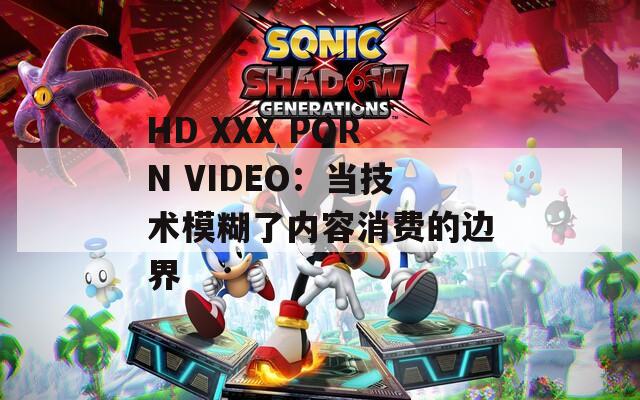 HD XXX PORN VIDEO：当技术模糊了内容消费的边界