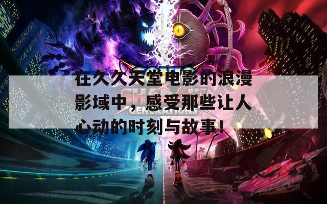 在久久天堂电影的浪漫影域中，感受那些让人心动的时刻与故事！