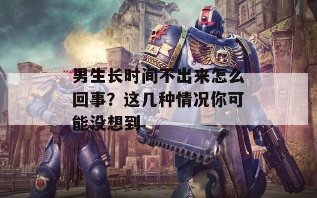 男生长时间不出来怎么回事？这几种情况你可能没想到