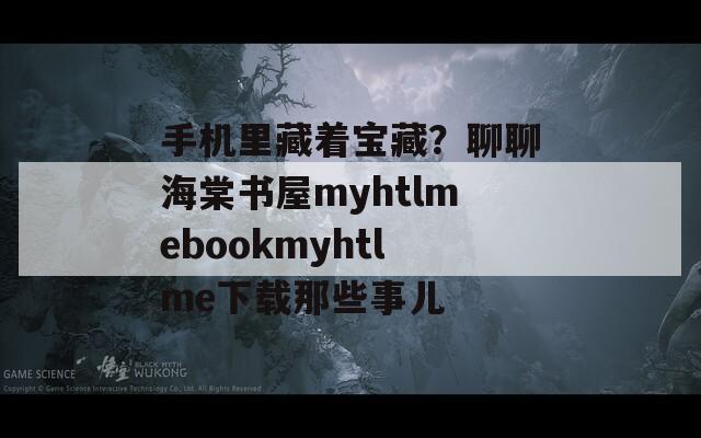 手机里藏着宝藏？聊聊海棠书屋myhtlmebookmyhtlme下载那些事儿