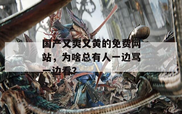 国产又爽又黄的免费网站，为啥总有人一边骂一边看？