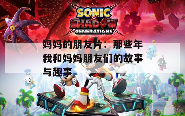 妈妈的朋友片：那些年我和妈妈朋友们的故事与趣事