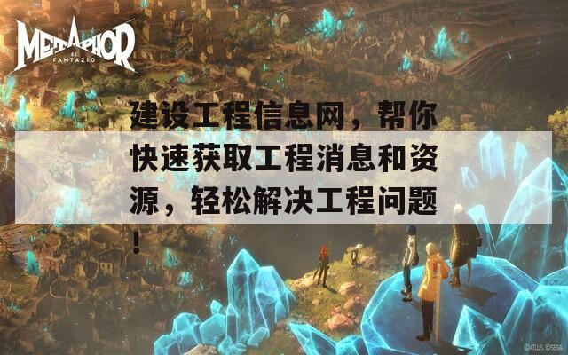 建设工程信息网，帮你快速获取工程消息和资源，轻松解决工程问题！